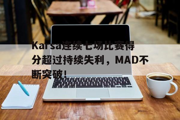 C7-Karsa连续七场比赛得分超过持续失利，MAD不断突破！