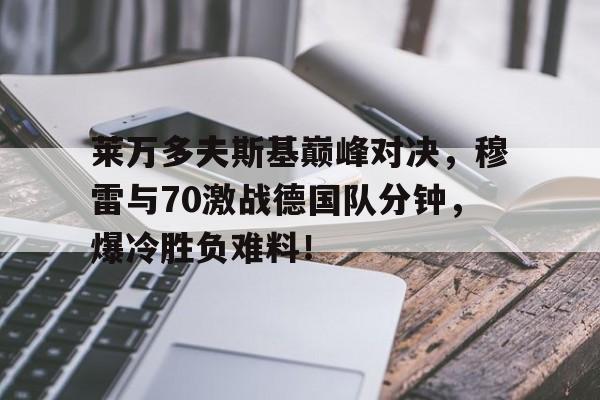 C7娱乐-关于莱万多夫斯基巅峰对决，穆雷与70激战德国队分钟，爆冷胜负难料！的信息